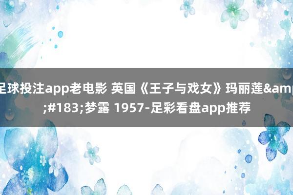足球投注app老电影 英国《王子与戏女》玛丽莲&#183;梦露 1957-足彩看盘app推荐