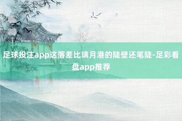 足球投注app这落差比璃月港的陡壁还笔陡-足彩看盘app推荐