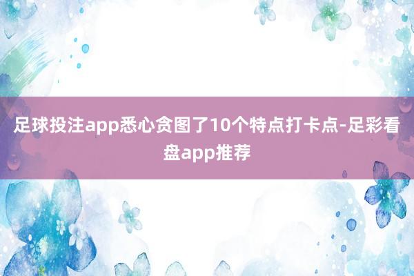 足球投注app悉心贪图了10个特点打卡点-足彩看盘app推荐
