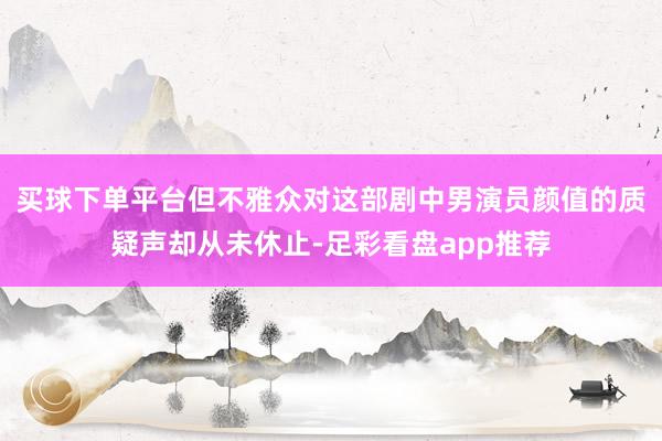 买球下单平台但不雅众对这部剧中男演员颜值的质疑声却从未休止-足彩看盘app推荐