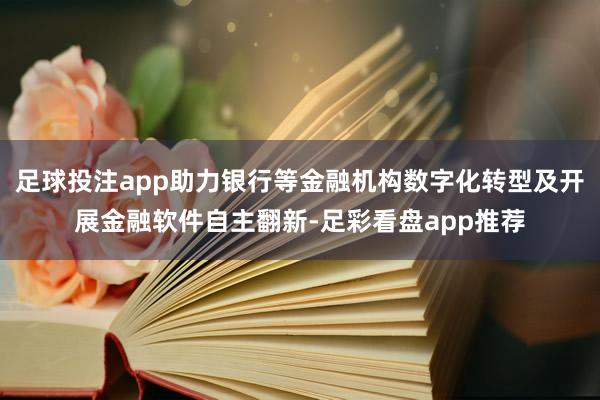 足球投注app助力银行等金融机构数字化转型及开展金融软件自主翻新-足彩看盘app推荐