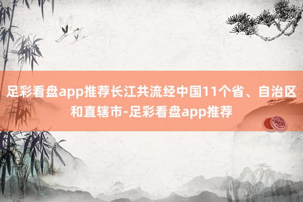 足彩看盘app推荐长江共流经中国11个省、自治区和直辖市-足彩看盘app推荐