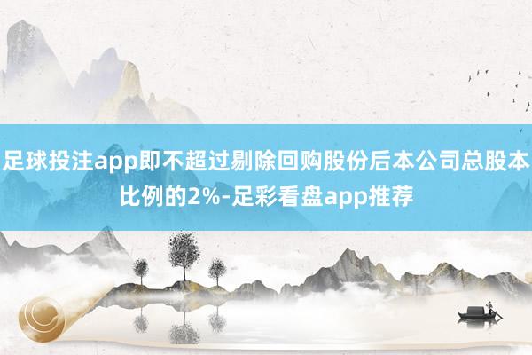 足球投注app即不超过剔除回购股份后本公司总股本比例的2%-足彩看盘app推荐