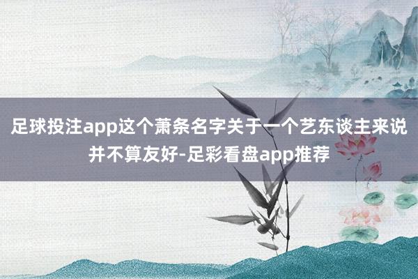 足球投注app这个萧条名字关于一个艺东谈主来说并不算友好-足彩看盘app推荐