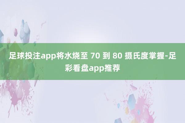 足球投注app将水烧至 70 到 80 摄氏度掌握-足彩看盘app推荐