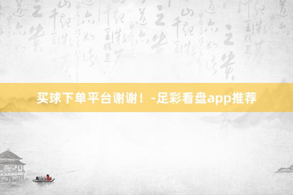 买球下单平台谢谢！-足彩看盘app推荐