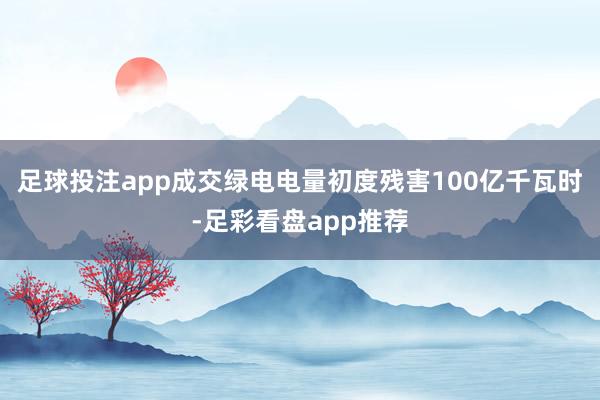 足球投注app成交绿电电量初度残害100亿千瓦时-足彩看盘app推荐