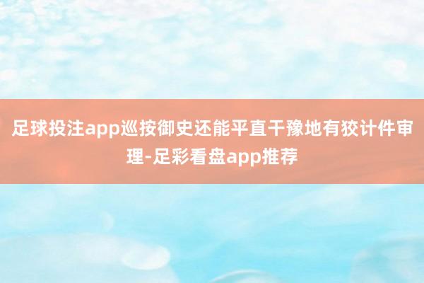 足球投注app巡按御史还能平直干豫地有狡计件审理-足彩看盘app推荐