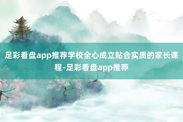足彩看盘app推荐学校全心成立贴合实质的家长课程-足彩看盘app推荐