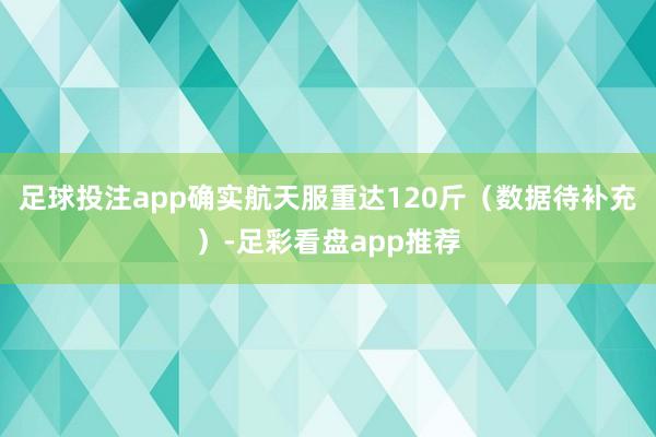 足球投注app确实航天服重达120斤（数据待补充）-足彩看盘app推荐