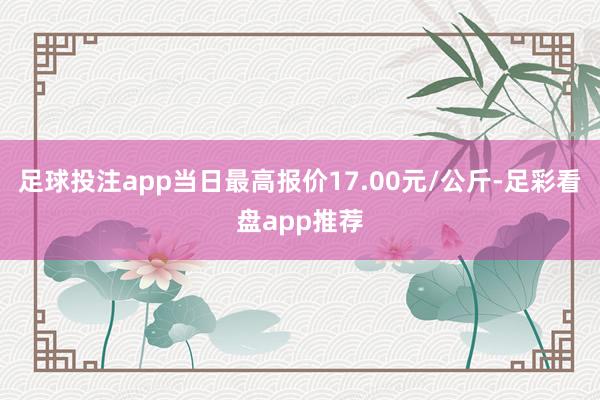 足球投注app当日最高报价17.00元/公斤-足彩看盘app推荐