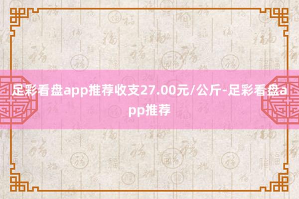 足彩看盘app推荐收支27.00元/公斤-足彩看盘app推荐