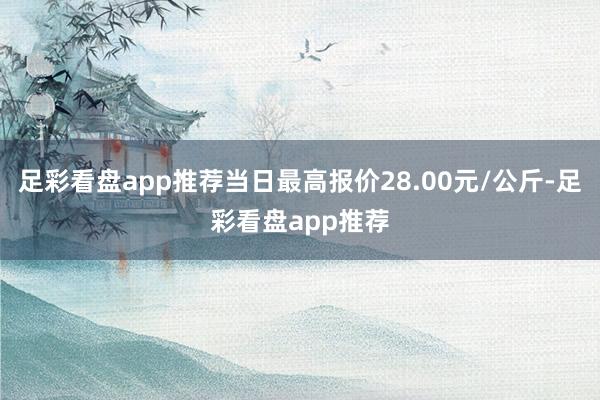 足彩看盘app推荐当日最高报价28.00元/公斤-足彩看盘app推荐