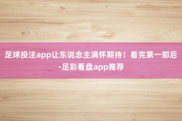足球投注app让东说念主满怀期待！看完第一部后-足彩看盘app推荐