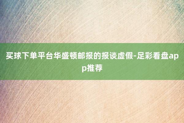 买球下单平台华盛顿邮报的报谈虚假-足彩看盘app推荐
