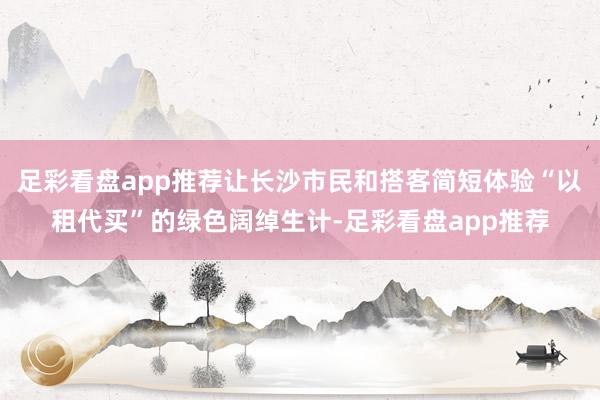 足彩看盘app推荐让长沙市民和搭客简短体验“以租代买”的绿色阔绰生计-足彩看盘app推荐